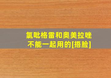 氯吡格雷和奥美拉唑不能一起用的[捂脸]